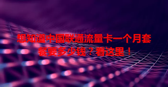 想知道中国联通流量卡一个月套餐要多少钱？看这里！