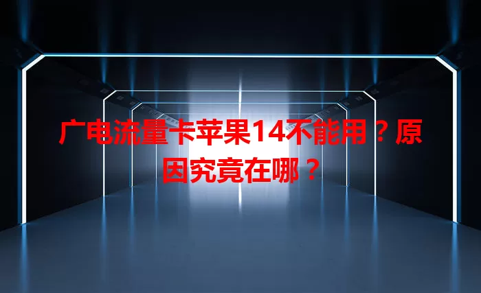 广电流量卡苹果14不能用？原因究竟在哪？