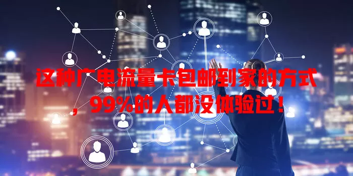 这种广电流量卡包邮到家的方式，99%的人都没体验过！
