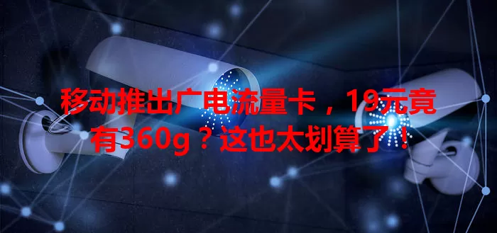 移动推出广电流量卡，19元竟有360g？这也太划算了！