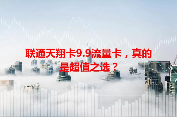 联通天翔卡9.9流量卡，真的是超值之选？