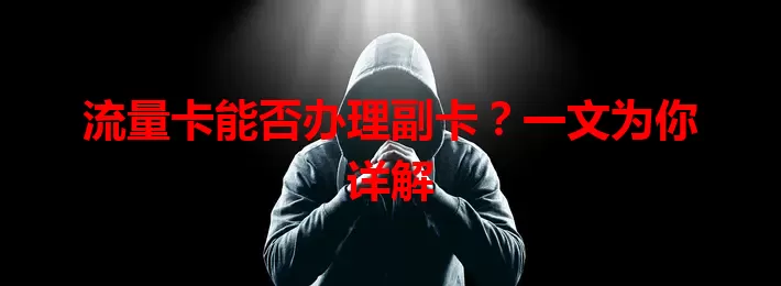 流量卡能否办理副卡？一文为你详解