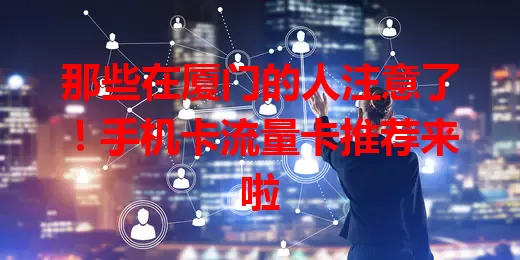 那些在厦门的人注意了！手机卡流量卡推荐来啦