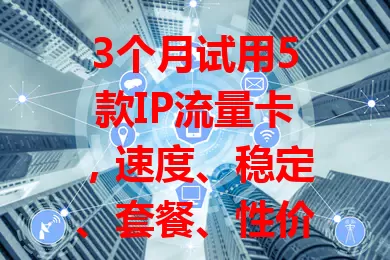 3个月试用5款IP流量卡，速度、稳定、套餐、性价比、服务全方位推荐！