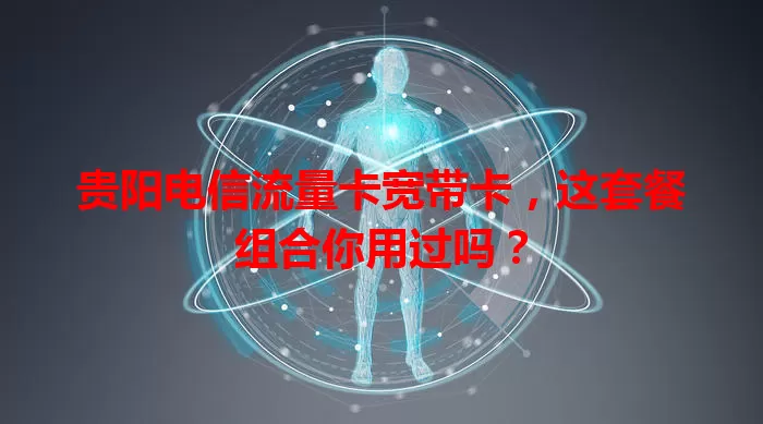 贵阳电信流量卡宽带卡，这套餐组合你用过吗？