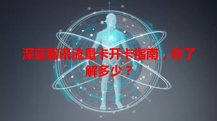 深蓝智讯流量卡开卡指南，你了解多少？