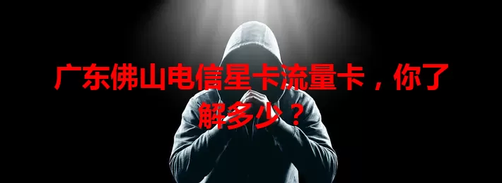 广东佛山电信星卡流量卡，你了解多少？
