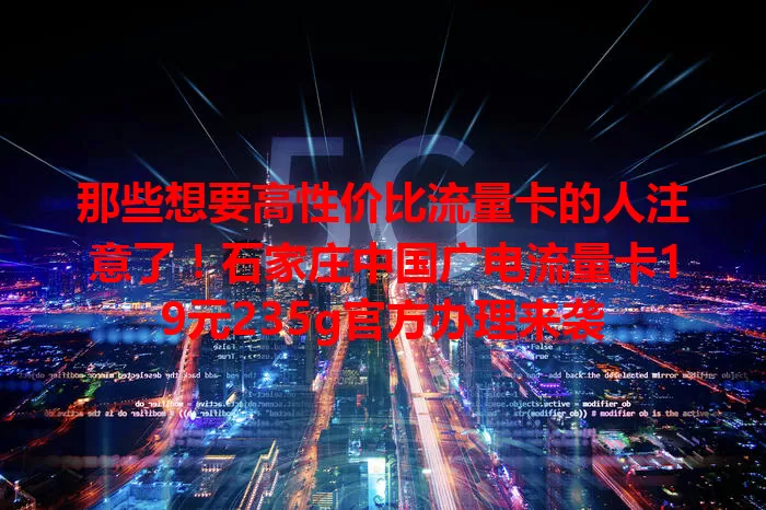 那些想要高性价比流量卡的人注意了！石家庄中国广电流量卡19元235g官方办理来袭