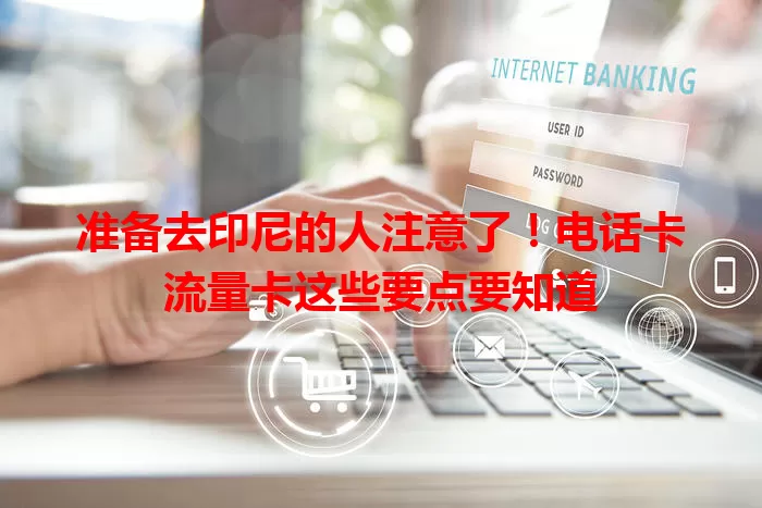 准备去印尼的人注意了！电话卡流量卡这些要点要知道