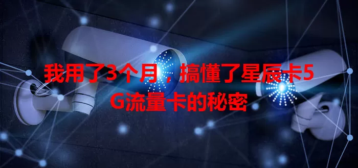 我用了3个月，搞懂了星辰卡5G流量卡的秘密