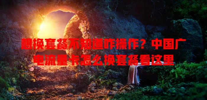 想换套餐不知道咋操作？中国广电流量卡怎么换套餐看这里