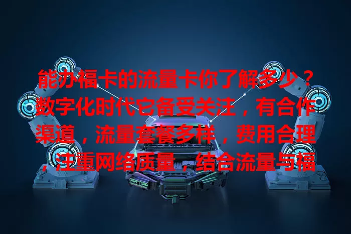 能办福卡的流量卡你了解多少？数字化时代它备受关注，有合作渠道，流量套餐多样，费用合理，注重网络质量，结合流量与福卡便利，多因素考量可挑适合的享福利