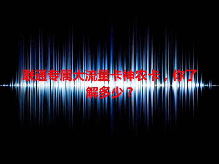 联通专属大流量卡神农卡，你了解多少？