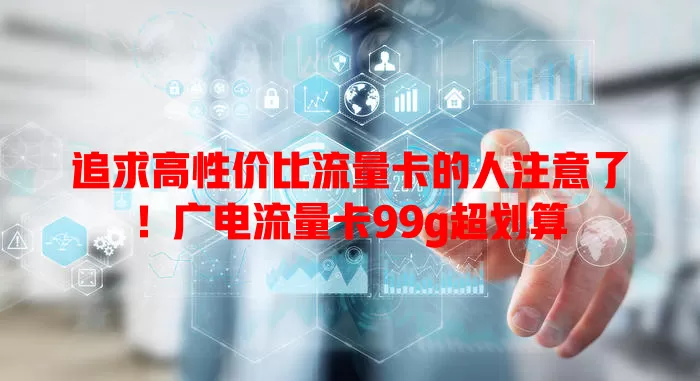 追求高性价比流量卡的人注意了！广电流量卡99g超划算