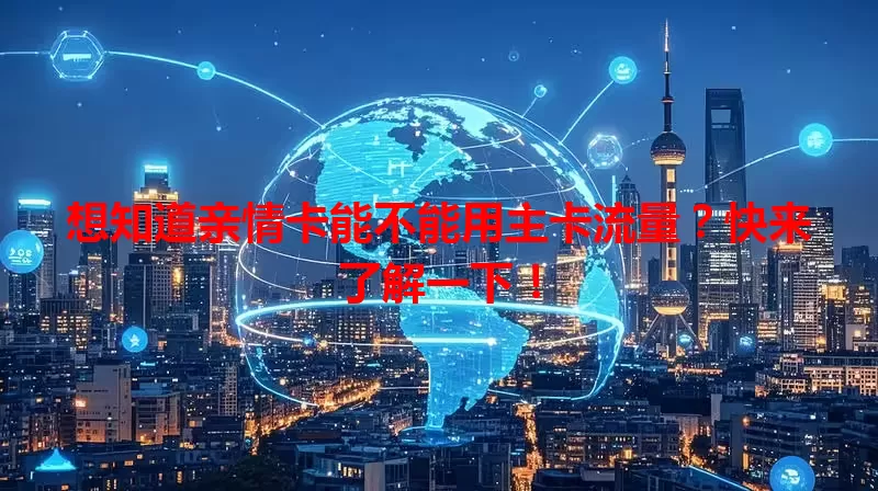 想知道亲情卡能不能用主卡流量？快来了解一下！