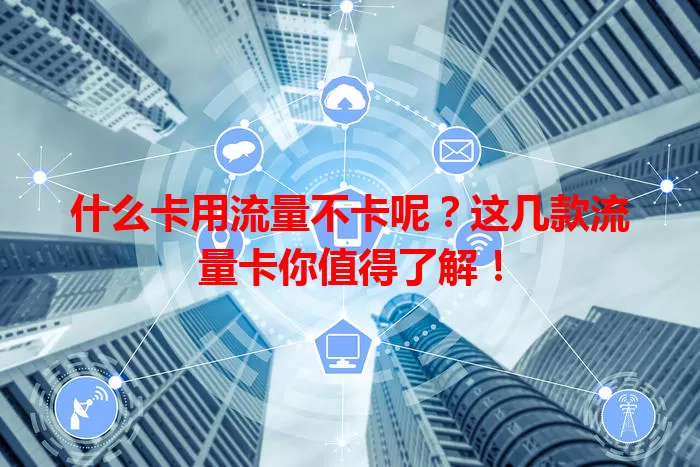 什么卡用流量不卡呢？这几款流量卡你值得了解！