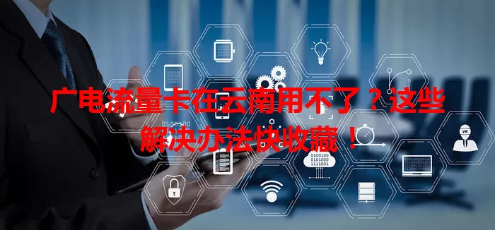 广电流量卡在云南用不了？这些解决办法快收藏！
