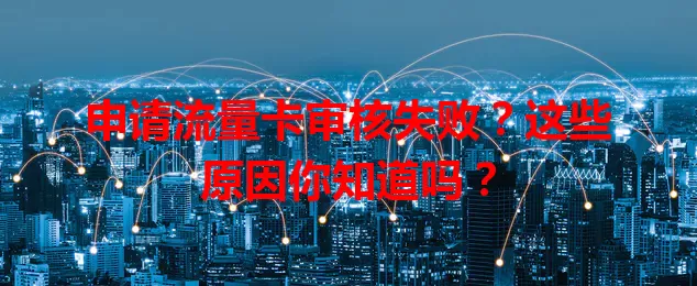 申请流量卡审核失败？这些原因你知道吗？