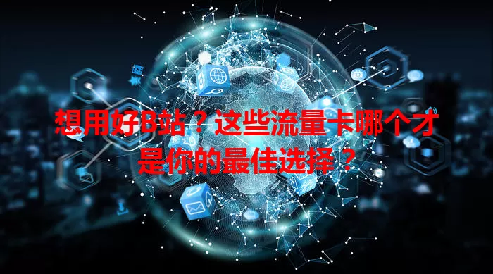 想用好B站？这些流量卡哪个才是你的最佳选择？
