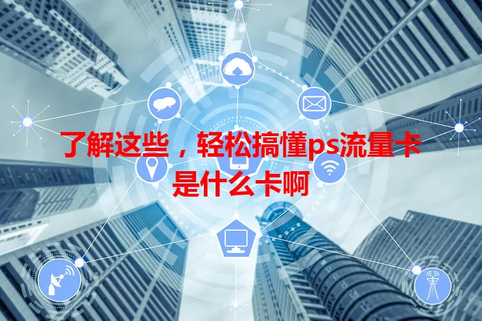 了解这些，轻松搞懂ps流量卡是什么卡啊