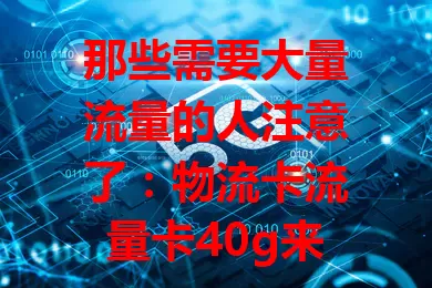 那些需要大量流量的人注意了：物流卡流量卡40g来袭！