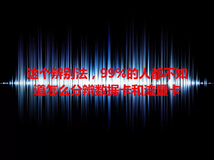 这个辨别法，99%的人都不知道怎么分辨数据卡和流量卡
