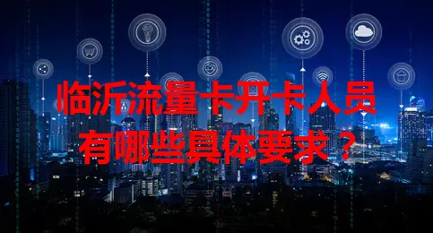 临沂流量卡开卡人员有哪些具体要求？