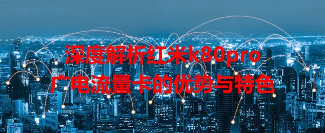 深度解析红米k80pro广电流量卡的优势与特色