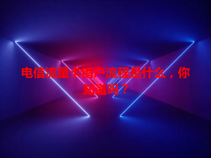 电信流量卡销户流程是什么，你知道吗？