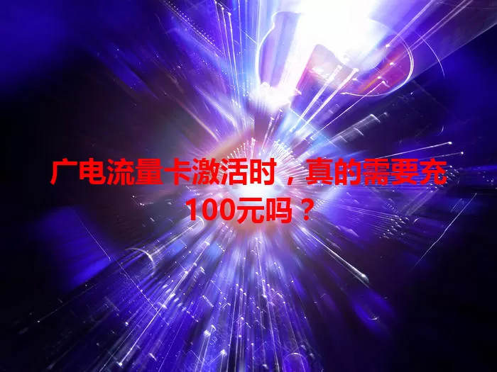 广电流量卡激活时，真的需要充100元吗？