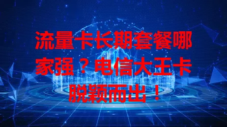 流量卡长期套餐哪家强？电信大王卡脱颖而出！