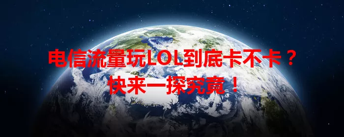 电信流量玩LOL到底卡不卡？快来一探究竟！