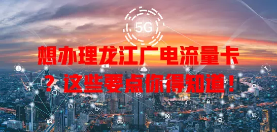 想办理龙江广电流量卡？这些要点你得知道！