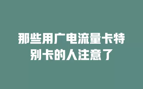 那些用广电流量卡特别卡的人注意了