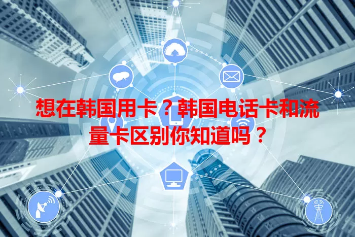 想在韩国用卡？韩国电话卡和流量卡区别你知道吗？