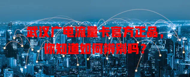 武汉广电流量卡官方正品，你知道如何辨别吗？