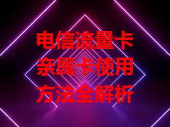 电信流量卡亲属卡使用方法全解析