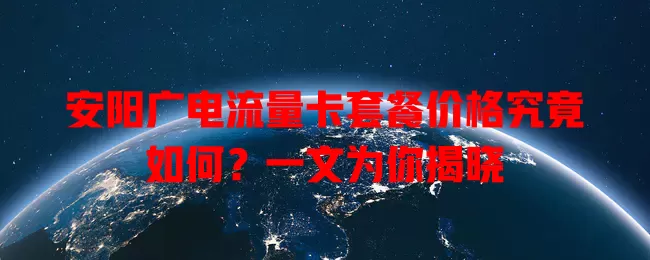 安阳广电流量卡套餐价格究竟如何？一文为你揭晓