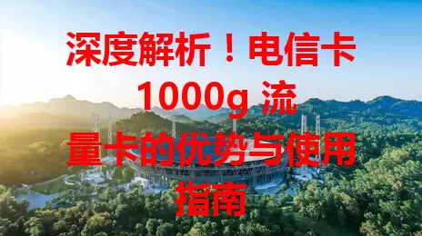 深度解析！电信卡 1000g 流量卡的优势与使用指南