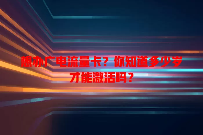 想办广电流量卡？你知道多少岁才能激活吗？