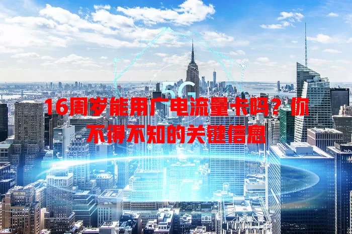 16周岁能用广电流量卡吗？你不得不知的关键信息