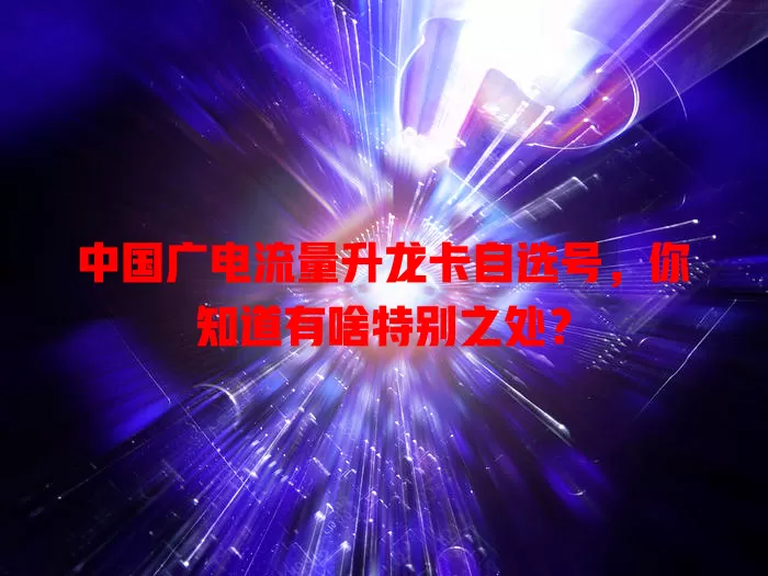 中国广电流量升龙卡自选号，你知道有啥特别之处？