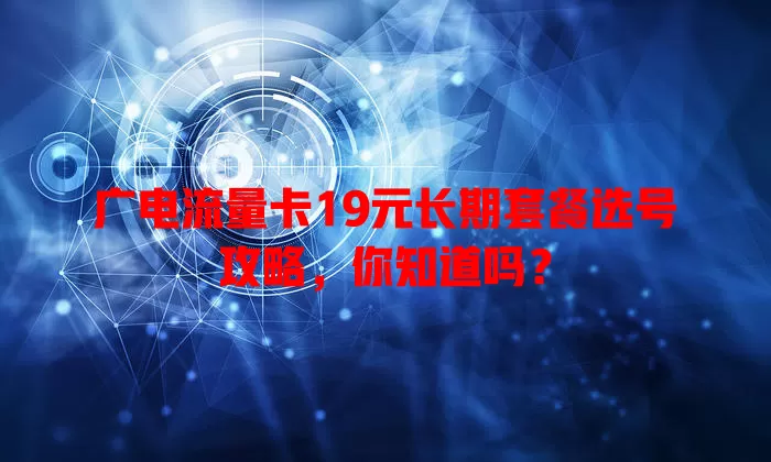 广电流量卡19元长期套餐选号攻略，你知道吗？