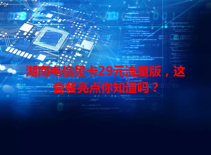 湖南电信星卡29元流量版，这套餐亮点你知道吗？
