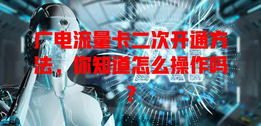 广电流量卡二次开通方法，你知道怎么操作吗？