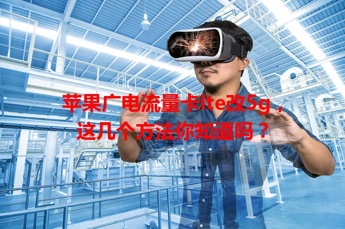 苹果广电流量卡lte改5g，这几个方法你知道吗？