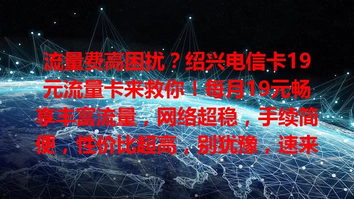 流量费高困扰？绍兴电信卡19元流量卡来救你！每月19元畅享丰富流量，网络超稳，手续简便，性价比超高，别犹豫，速来！