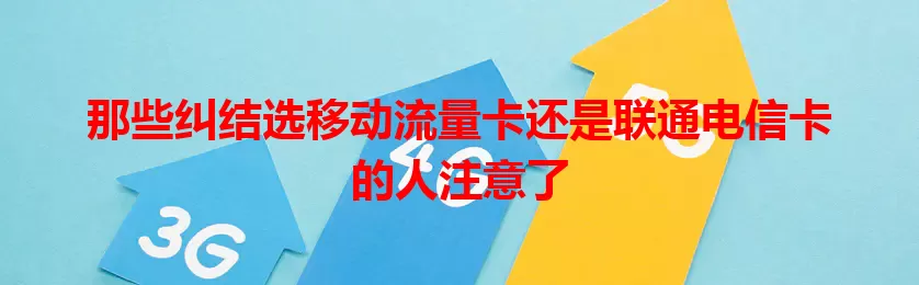 那些纠结选移动流量卡还是联通电信卡的人注意了