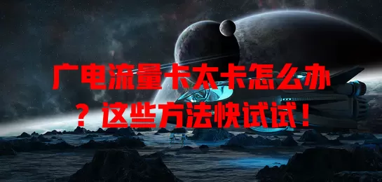 广电流量卡太卡怎么办？这些方法快试试！