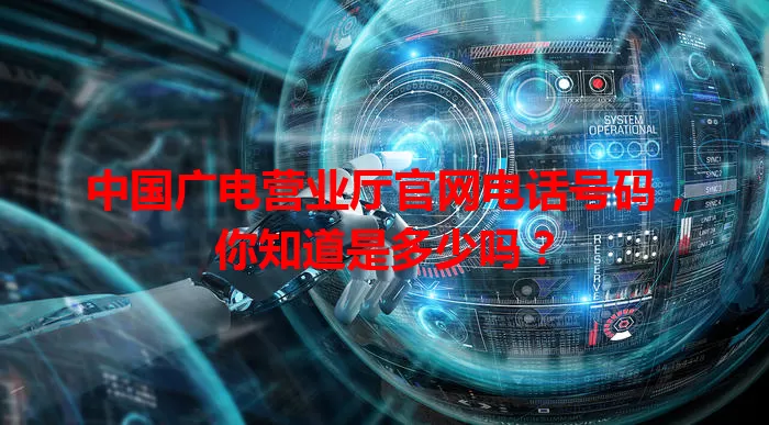 中国广电营业厅官网电话号码，你知道是多少吗？